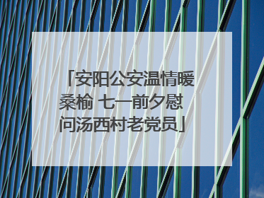 安阳公安温情暖桑榆 七一前夕慰问汤西村老党员
