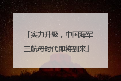 实力升级，中国海军三航母时代即将到来