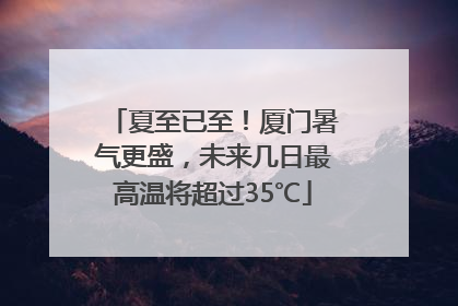 夏至已至！厦门暑气更盛，未来几日最高温将超过35℃
