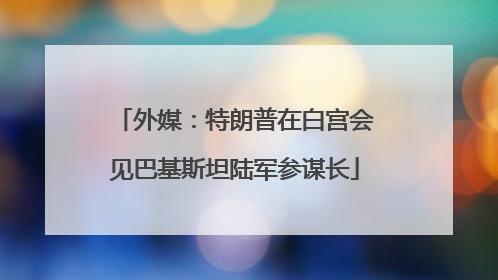 外媒：特朗普在白宫会见巴基斯坦陆军参谋长