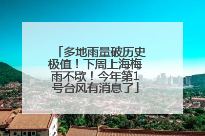 多地雨量破历史极值！下周上海梅雨不歇！今年第1号台风有消息了