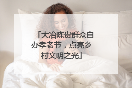 大冶陈贵群众自办孝老节，点亮乡村文明之光
