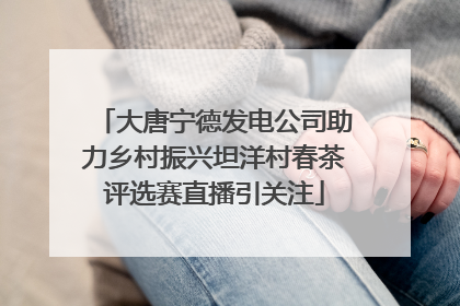 大唐宁德发电公司助力乡村振兴坦洋村春茶评选赛直播引关注