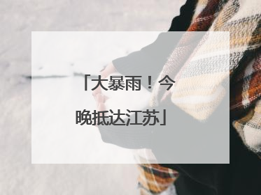 大暴雨！今晚抵达江苏