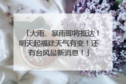 大雨、暴雨即将抵达！明天起福建天气有变！还有台风最新消息！