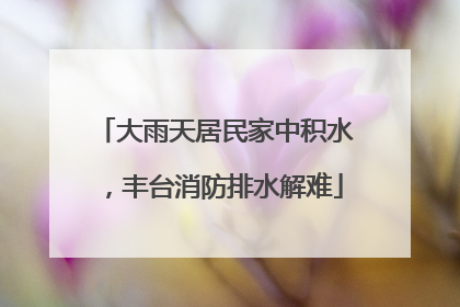 大雨天居民家中积水，丰台消防排水解难