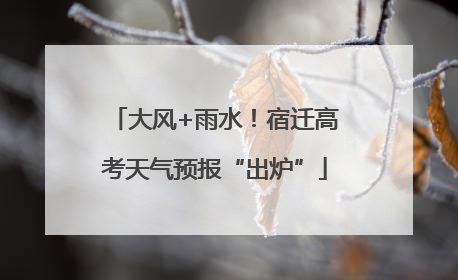 大风+雨水！宿迁高考天气预报“出炉”