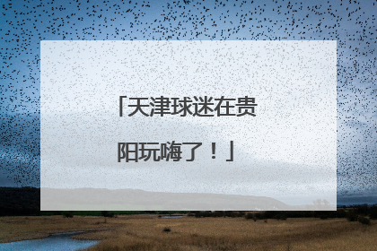 天津球迷在贵阳玩嗨了！