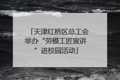 天津红桥区总工会举办“劳模工匠宣讲”进校园活动