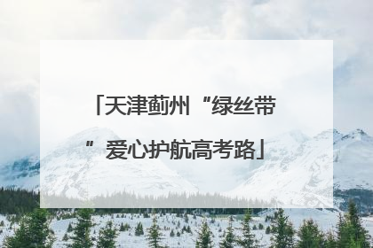 天津蓟州“绿丝带”爱心护航高考路