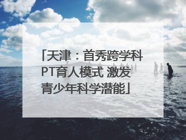 天津：首秀跨学科PT育人模式 激发青少年科学潜能