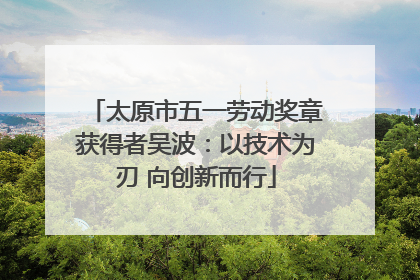 太原市五一劳动奖章获得者吴波：以技术为刃 向创新而行