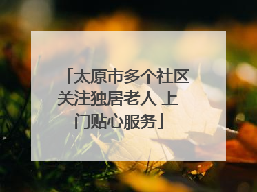 太原市多个社区关注独居老人 上门贴心服务