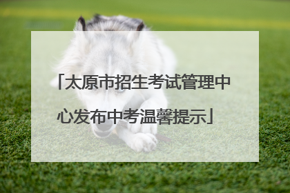太原市招生考试管理中心发布中考温馨提示