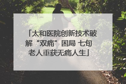 太和医院创新技术破解“双痛”困局 七旬老人重获无痛人生