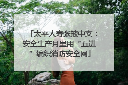 太平人寿张掖中支：安全生产月里用“五进”编织消防安全网