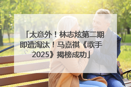 太意外！林志炫第二期即遭淘汰！马嘉祺《歌手2025》揭榜成功