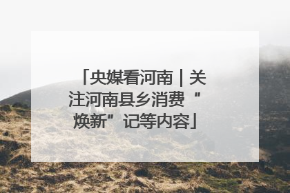 央媒看河南｜关注河南县乡消费“焕新”记等内容