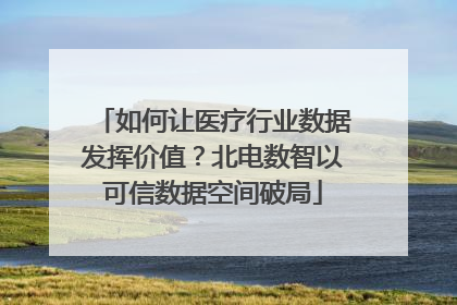 如何让医疗行业数据发挥价值？北电数智以可信数据空间破局