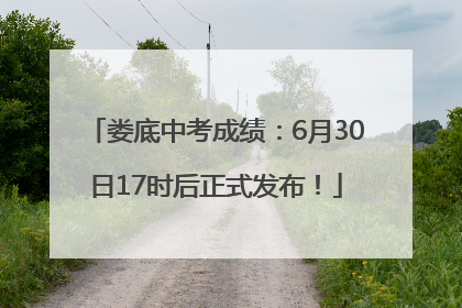 娄底中考成绩：6月30日17时后正式发布！