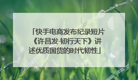 快手电商发布纪录短片《许昌发·韧行天下》讲述优质国货的时代韧性
