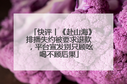 快评丨《赴山海》排播失约被要求退款，平台宣发别只顾吆喝不顾后果