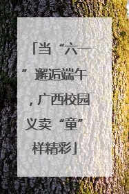当“六一”邂逅端午，广西校园义卖“童”样精彩