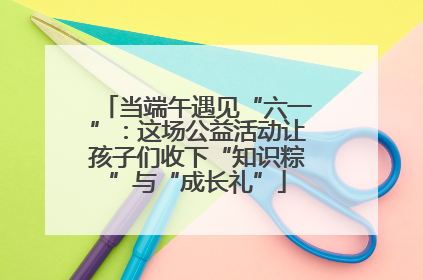 当端午遇见“六一”：这场公益活动让孩子们收下“知识粽”与“成长礼”