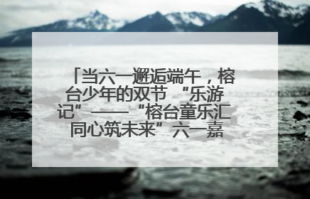 当六一邂逅端午，榕台少年的双节 “乐游记”——“榕台童乐汇 同心筑未来”六一嘉年华活动顺利举行