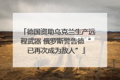 德国资助乌克兰生产远程武器 俄罗斯警告德“已再次成为敌人”