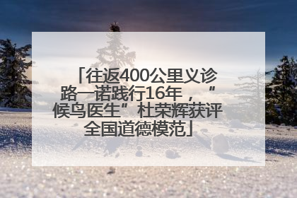 往返400公里义诊路一诺践行16年，“候鸟医生”杜荣辉获评全国道德模范