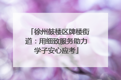 徐州鼓楼区牌楼街道：用细致服务助力学子安心应考