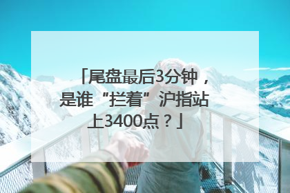 尾盘最后3分钟，是谁“拦着”沪指站上3400点？