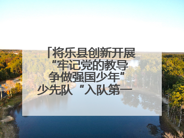 将乐县创新开展“牢记党的教导  争做强国少年”少先队“入队第一课”主题活动