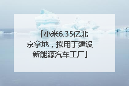 小米6.35亿北京拿地，拟用于建设新能源汽车工厂