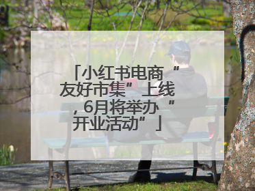 小红书电商“友好市集”上线，6月将举办“开业活动”