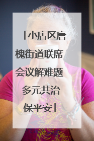 小店区唐槐街道联席会议解难题 多元共治保平安