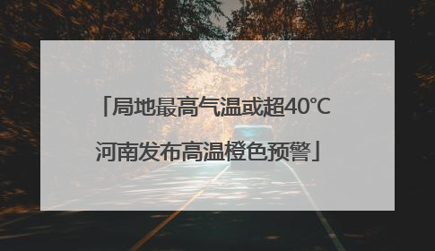 局地最高气温或超40℃ 河南发布高温橙色预警
