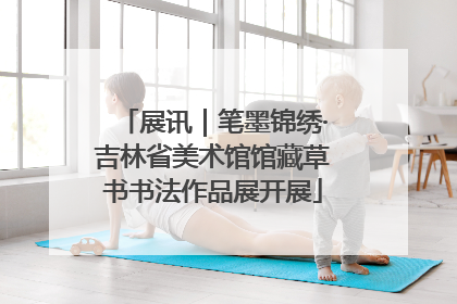 展讯｜笔墨锦绣·吉林省美术馆馆藏草书书法作品展开展