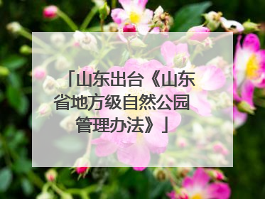 山东出台《山东省地方级自然公园管理办法》