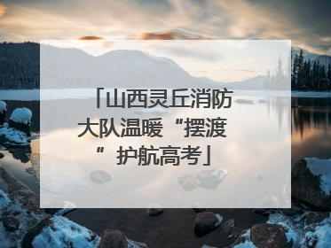 山西灵丘消防大队温暖“摆渡”护航高考