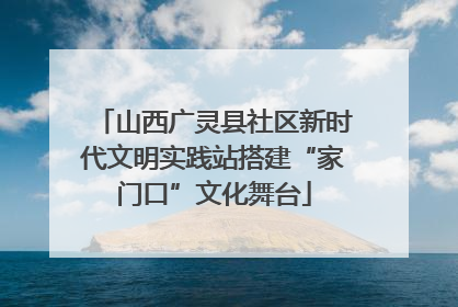 山西广灵县社区新时代文明实践站搭建“家门口”文化舞台