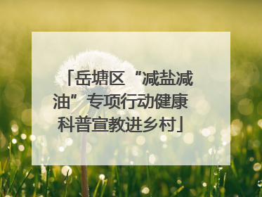 岳塘区“减盐减油”专项行动健康科普宣教进乡村
