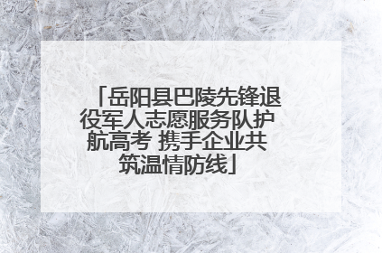 岳阳县巴陵先锋退役军人志愿服务队护航高考 携手企业共筑温情防线