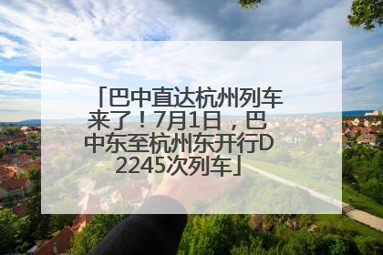 巴中直达杭州列车来了！7月1日，巴中东至杭州东开行D2245次列车