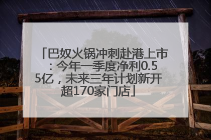 巴奴火锅冲刺赴港上市：今年一季度净利0.55亿，未来三年计划新开超170家门店