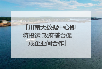 川南大数据中心即将投运 政府搭台促成企业间合作