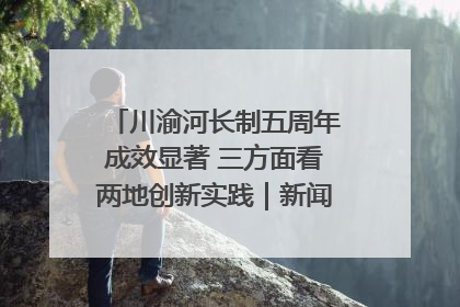 川渝河长制五周年成效显著 三方面看两地创新实践｜新闻发布最前线