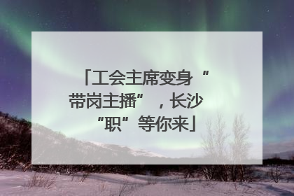 工会主席变身“带岗主播”，长沙“职”等你来