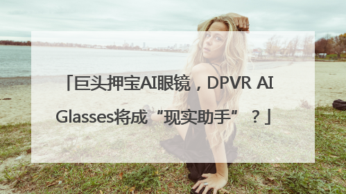 巨头押宝AI眼镜，DPVR AI Glasses将成“现实助手”？